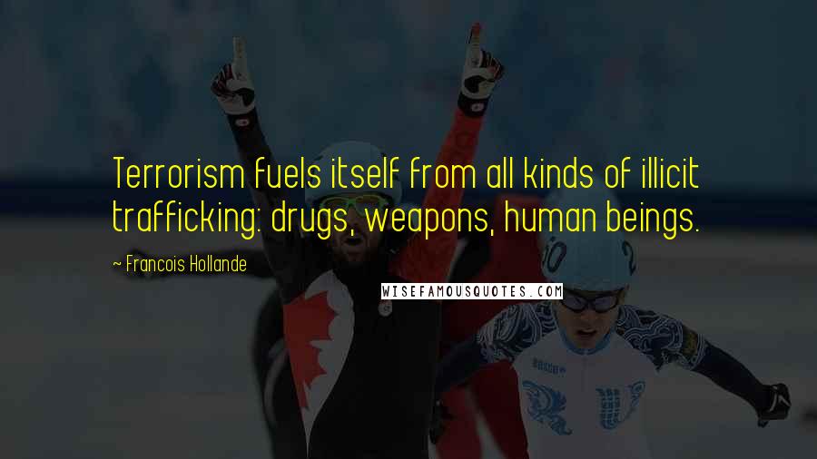 Francois Hollande Quotes: Terrorism fuels itself from all kinds of illicit trafficking: drugs, weapons, human beings.