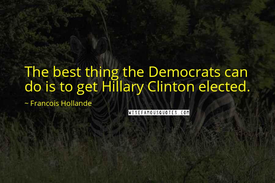 Francois Hollande Quotes: The best thing the Democrats can do is to get Hillary Clinton elected.