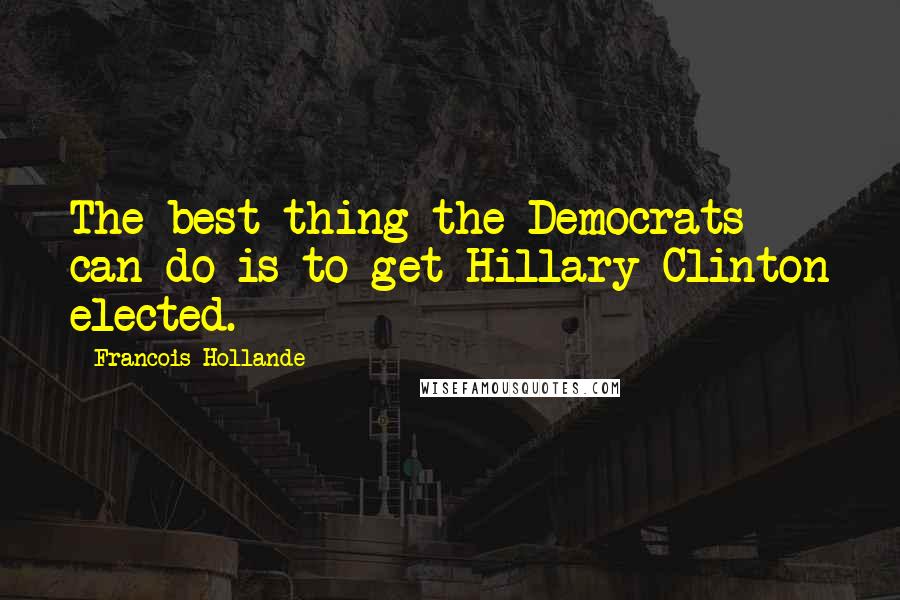 Francois Hollande Quotes: The best thing the Democrats can do is to get Hillary Clinton elected.