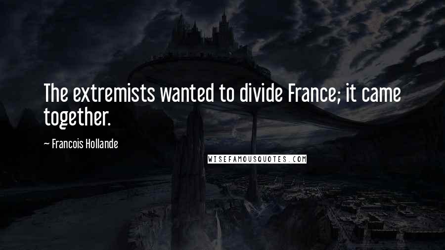 Francois Hollande Quotes: The extremists wanted to divide France; it came together.