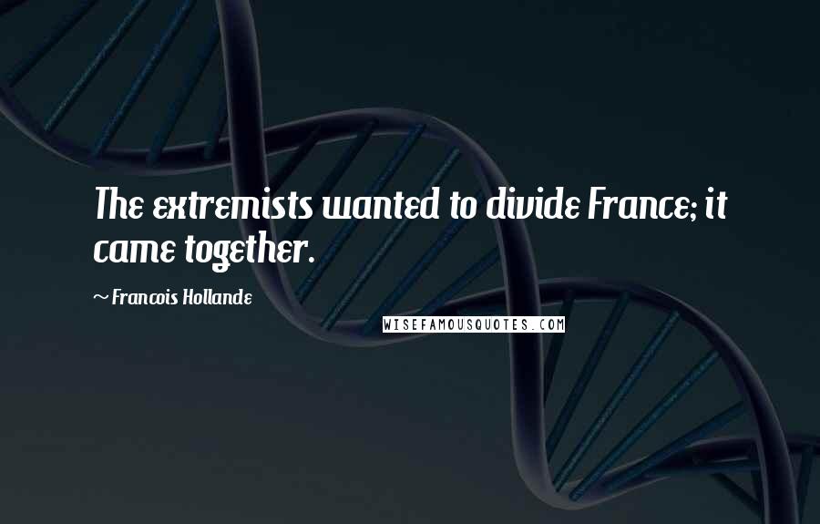 Francois Hollande Quotes: The extremists wanted to divide France; it came together.