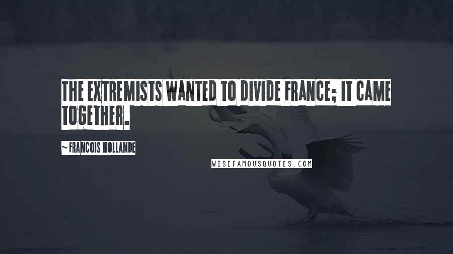 Francois Hollande Quotes: The extremists wanted to divide France; it came together.