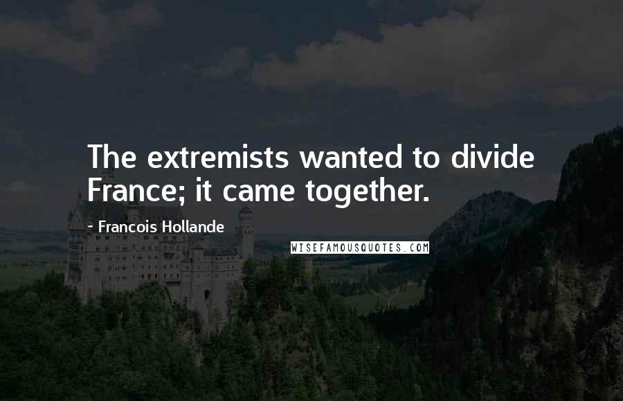 Francois Hollande Quotes: The extremists wanted to divide France; it came together.