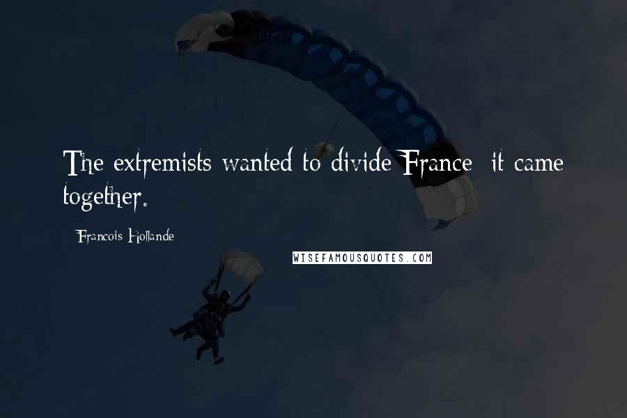 Francois Hollande Quotes: The extremists wanted to divide France; it came together.