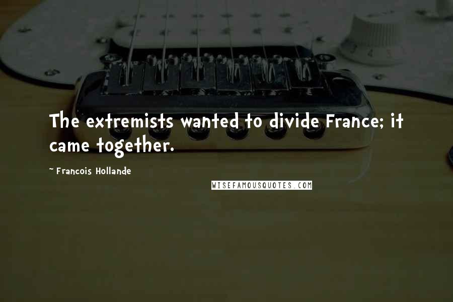 Francois Hollande Quotes: The extremists wanted to divide France; it came together.