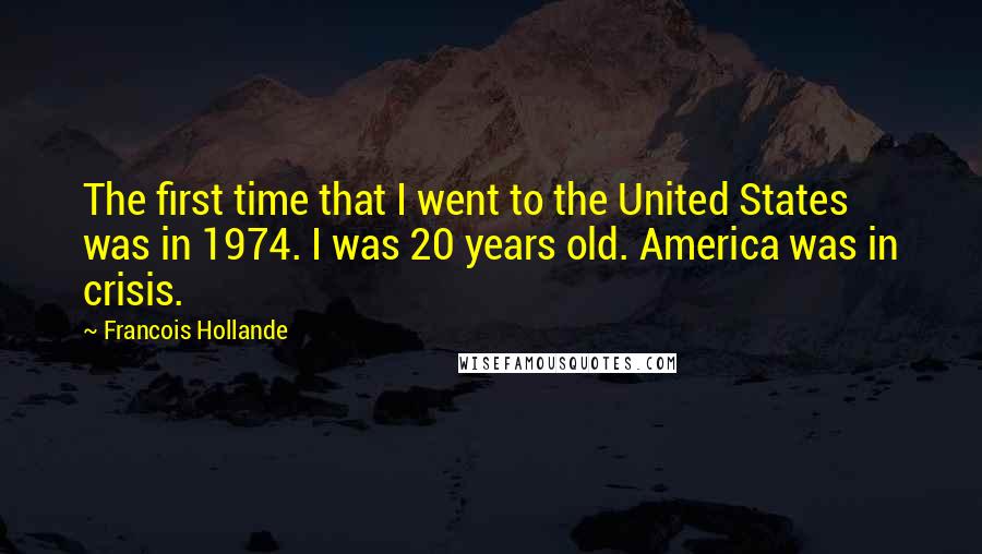 Francois Hollande Quotes: The first time that I went to the United States was in 1974. I was 20 years old. America was in crisis.