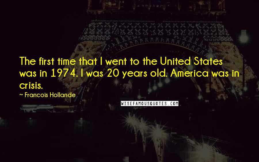 Francois Hollande Quotes: The first time that I went to the United States was in 1974. I was 20 years old. America was in crisis.
