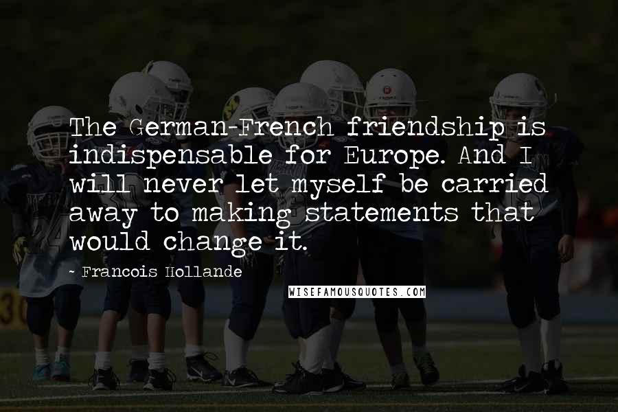 Francois Hollande Quotes: The German-French friendship is indispensable for Europe. And I will never let myself be carried away to making statements that would change it.