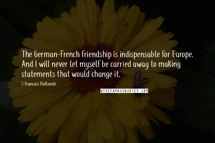 Francois Hollande Quotes: The German-French friendship is indispensable for Europe. And I will never let myself be carried away to making statements that would change it.