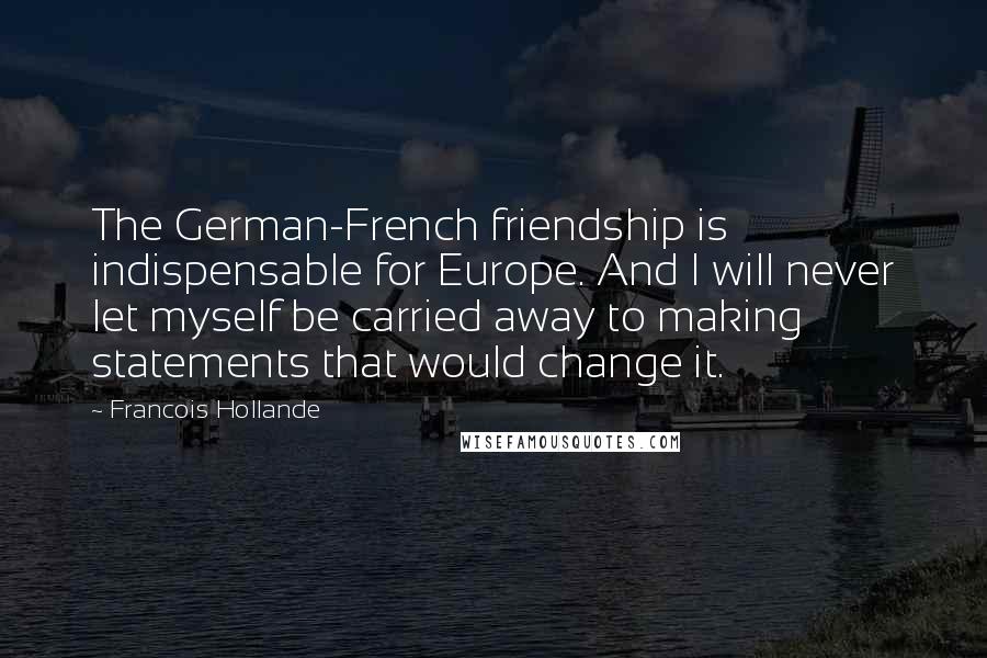 Francois Hollande Quotes: The German-French friendship is indispensable for Europe. And I will never let myself be carried away to making statements that would change it.