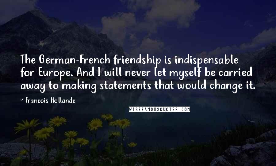 Francois Hollande Quotes: The German-French friendship is indispensable for Europe. And I will never let myself be carried away to making statements that would change it.