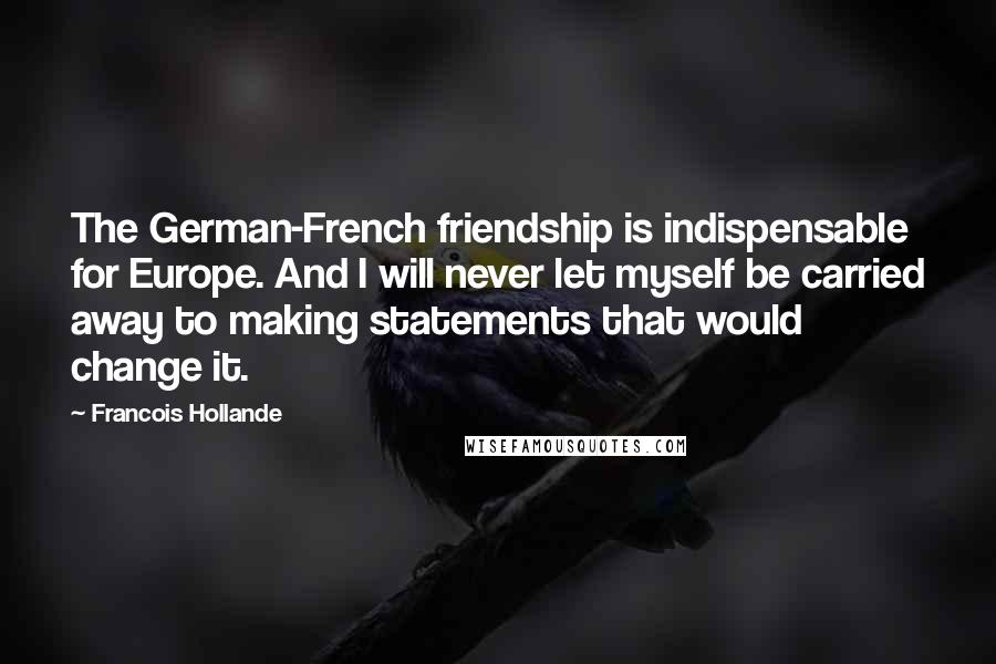 Francois Hollande Quotes: The German-French friendship is indispensable for Europe. And I will never let myself be carried away to making statements that would change it.