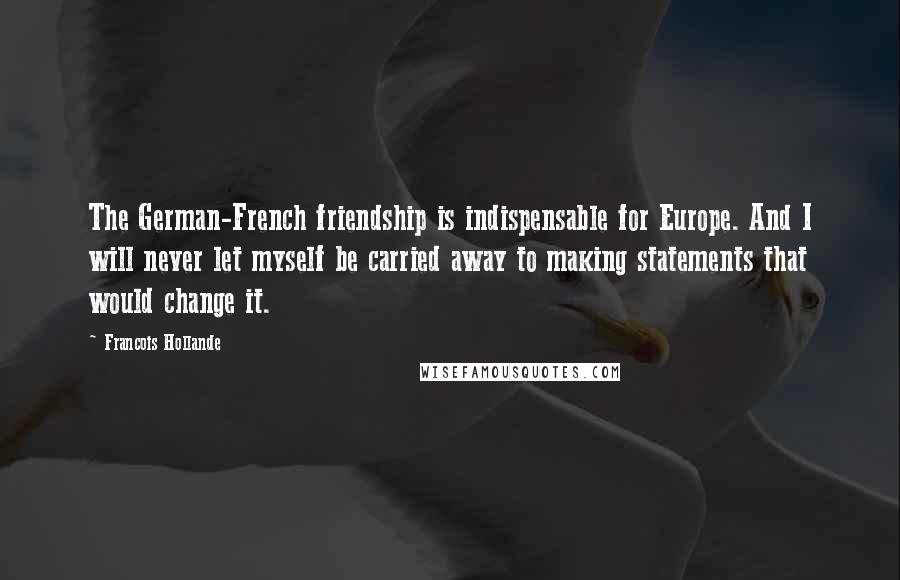 Francois Hollande Quotes: The German-French friendship is indispensable for Europe. And I will never let myself be carried away to making statements that would change it.