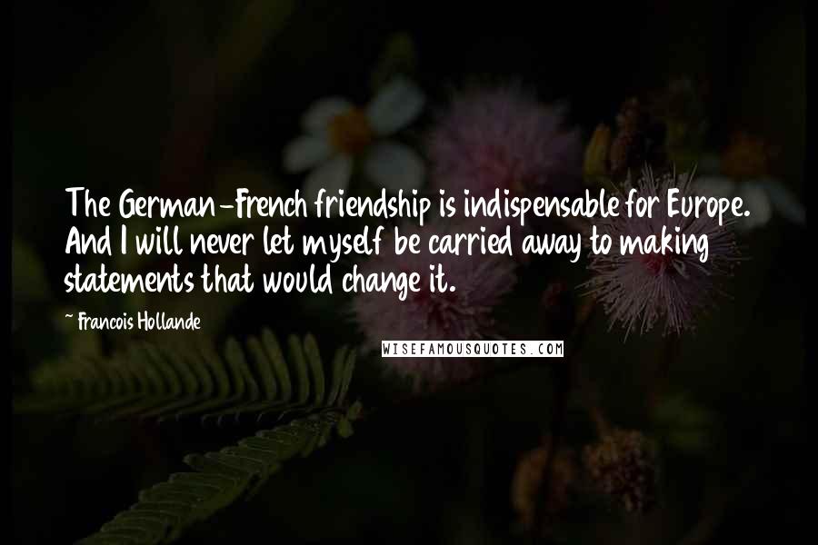 Francois Hollande Quotes: The German-French friendship is indispensable for Europe. And I will never let myself be carried away to making statements that would change it.