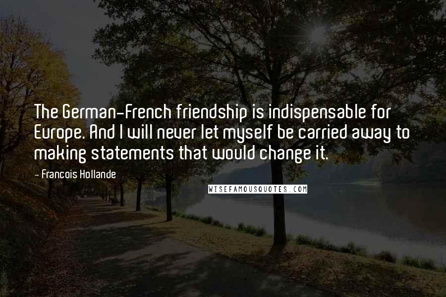 Francois Hollande Quotes: The German-French friendship is indispensable for Europe. And I will never let myself be carried away to making statements that would change it.