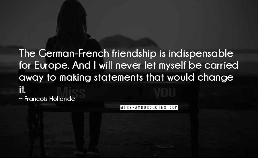 Francois Hollande Quotes: The German-French friendship is indispensable for Europe. And I will never let myself be carried away to making statements that would change it.