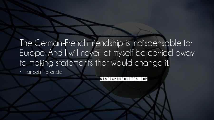 Francois Hollande Quotes: The German-French friendship is indispensable for Europe. And I will never let myself be carried away to making statements that would change it.