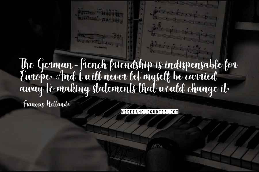 Francois Hollande Quotes: The German-French friendship is indispensable for Europe. And I will never let myself be carried away to making statements that would change it.