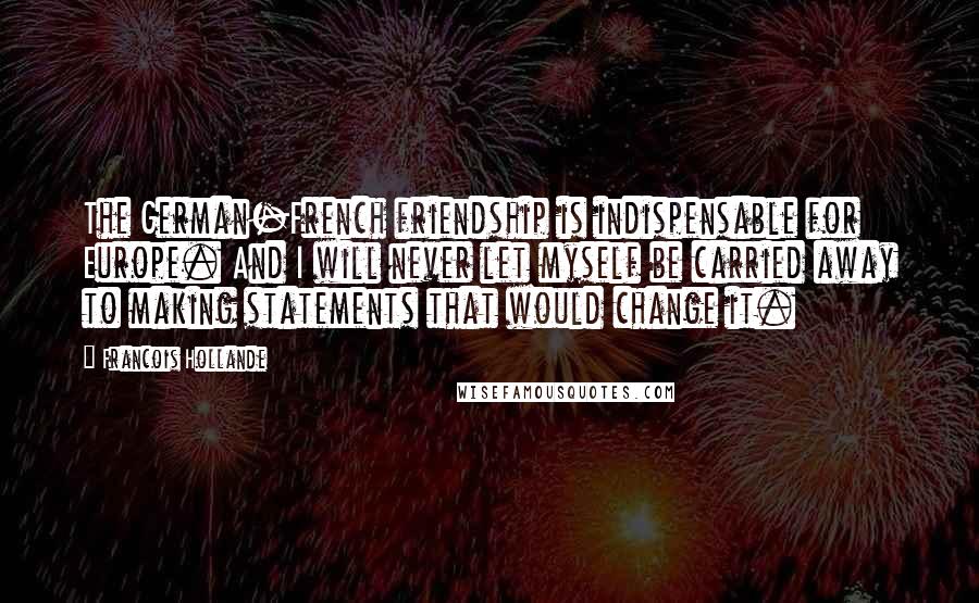 Francois Hollande Quotes: The German-French friendship is indispensable for Europe. And I will never let myself be carried away to making statements that would change it.