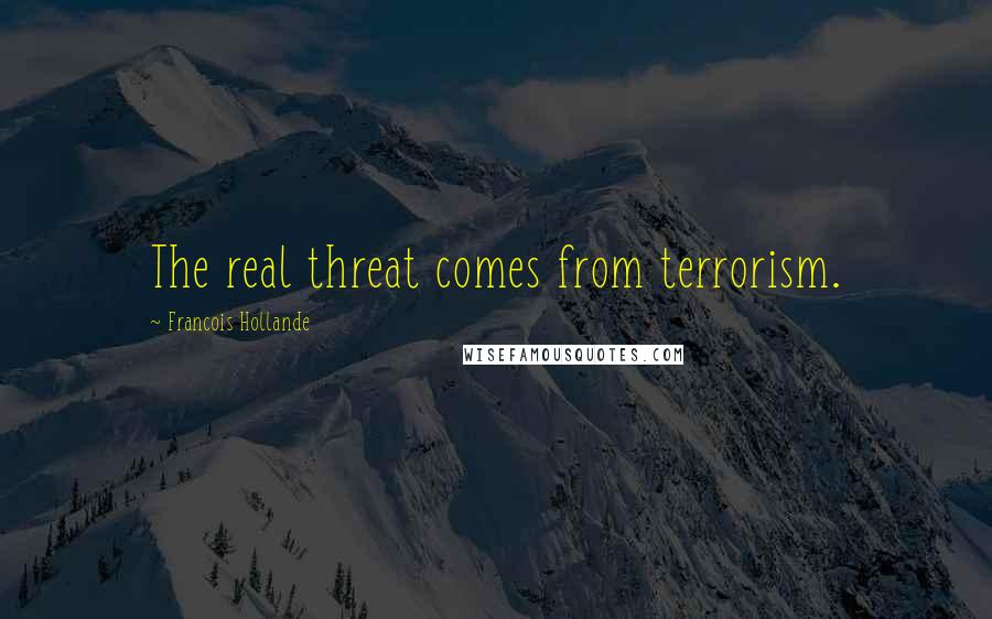 Francois Hollande Quotes: The real threat comes from terrorism.