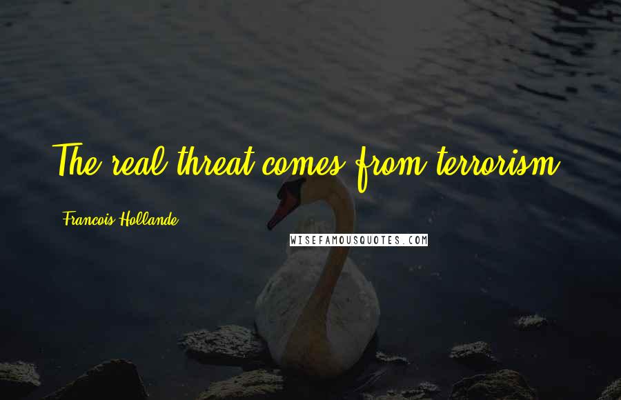 Francois Hollande Quotes: The real threat comes from terrorism.