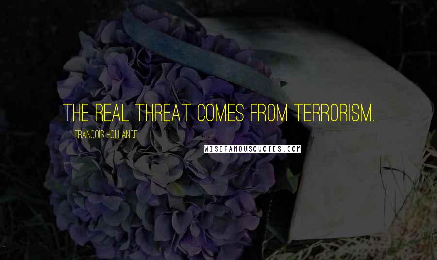 Francois Hollande Quotes: The real threat comes from terrorism.