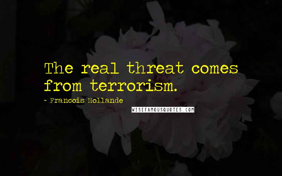 Francois Hollande Quotes: The real threat comes from terrorism.