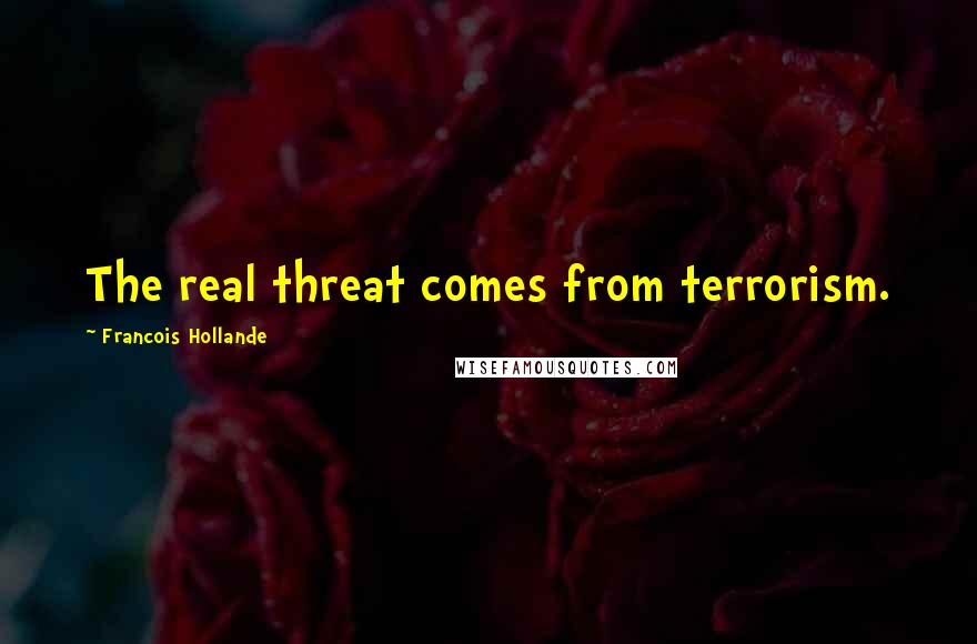 Francois Hollande Quotes: The real threat comes from terrorism.
