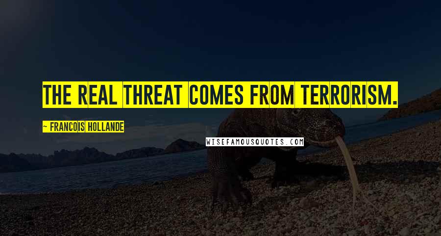 Francois Hollande Quotes: The real threat comes from terrorism.