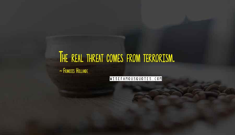 Francois Hollande Quotes: The real threat comes from terrorism.