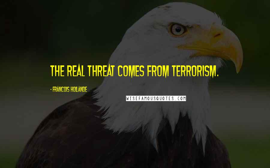 Francois Hollande Quotes: The real threat comes from terrorism.