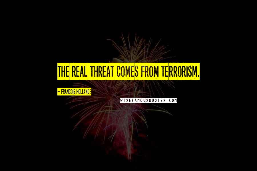 Francois Hollande Quotes: The real threat comes from terrorism.