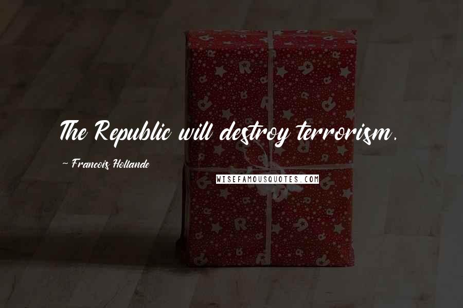 Francois Hollande Quotes: The Republic will destroy terrorism.