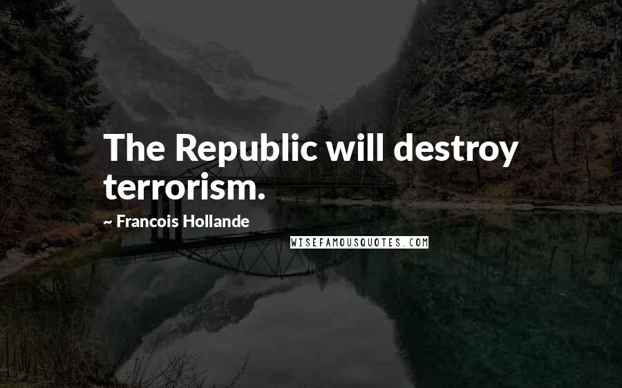 Francois Hollande Quotes: The Republic will destroy terrorism.