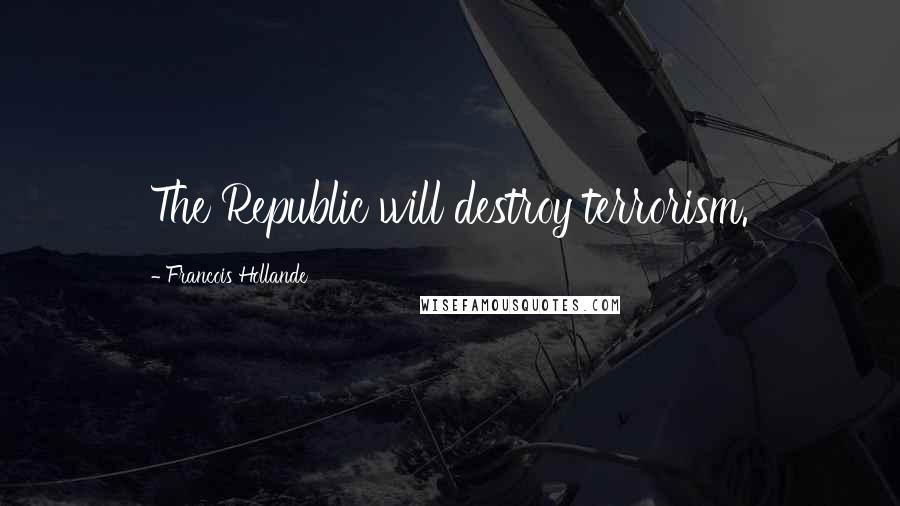 Francois Hollande Quotes: The Republic will destroy terrorism.