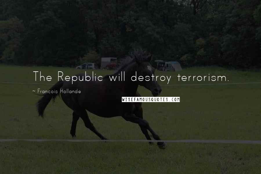 Francois Hollande Quotes: The Republic will destroy terrorism.
