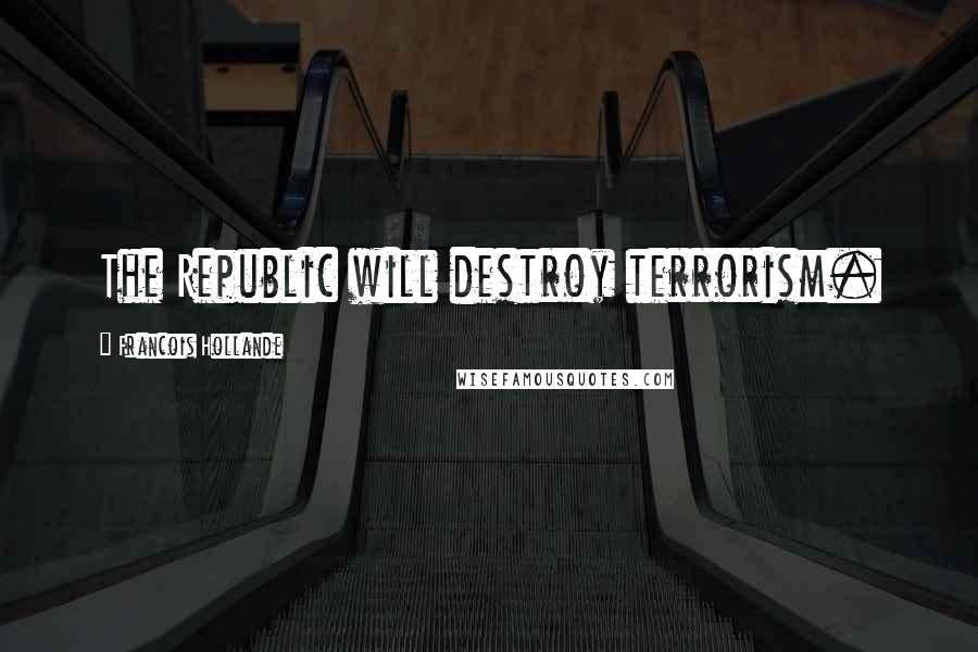 Francois Hollande Quotes: The Republic will destroy terrorism.