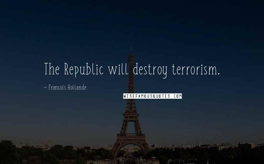 Francois Hollande Quotes: The Republic will destroy terrorism.