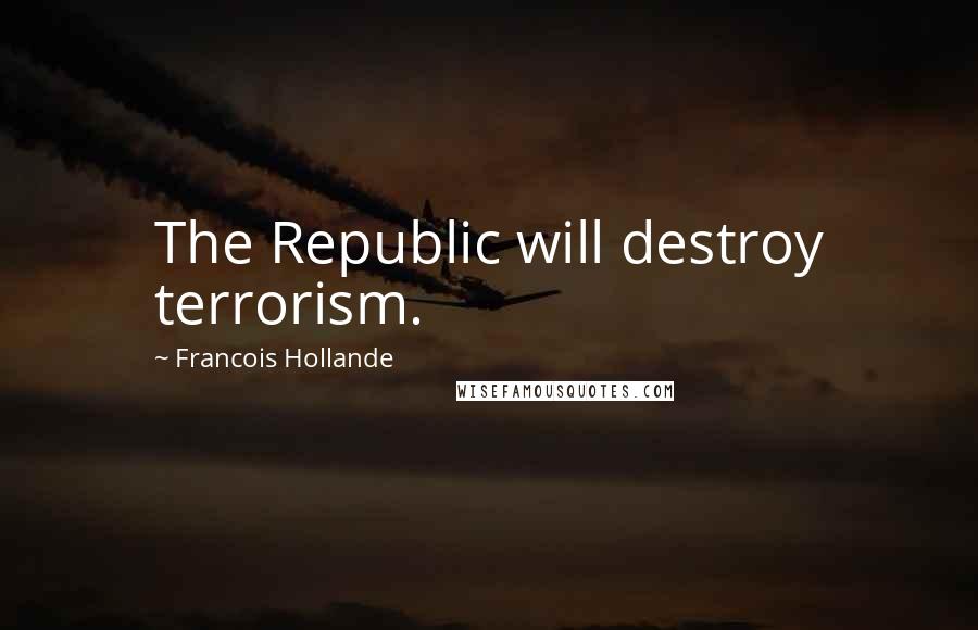Francois Hollande Quotes: The Republic will destroy terrorism.