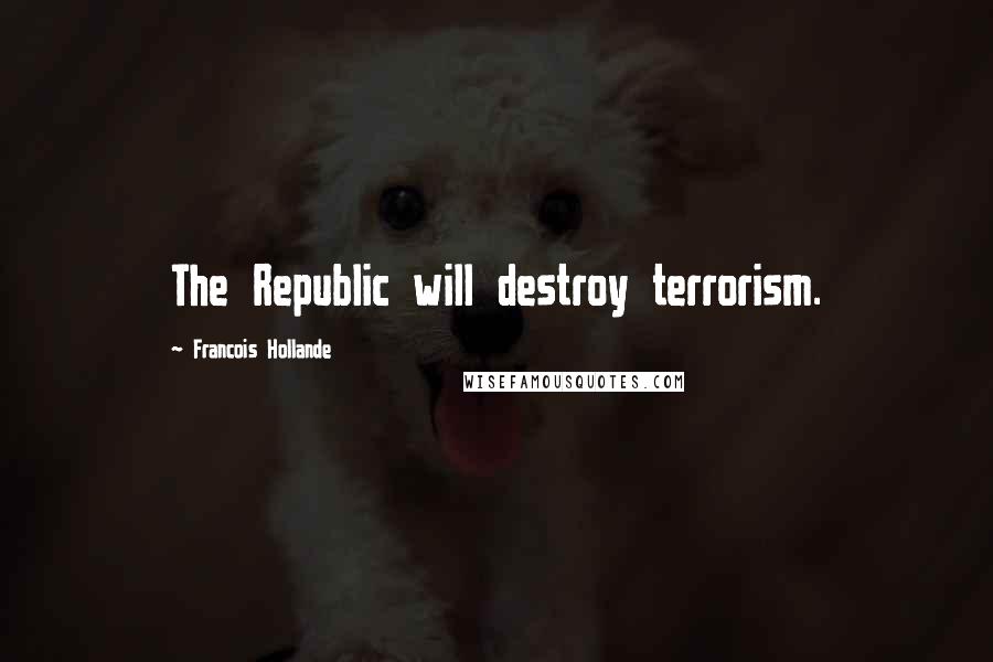 Francois Hollande Quotes: The Republic will destroy terrorism.
