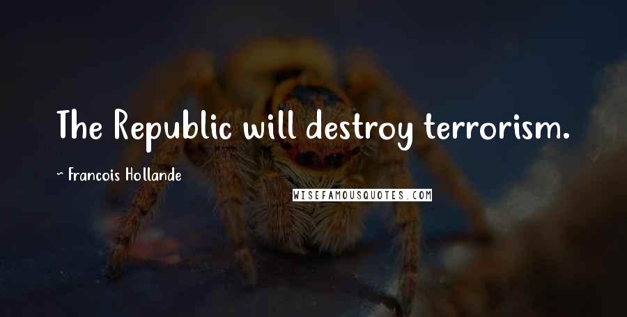 Francois Hollande Quotes: The Republic will destroy terrorism.
