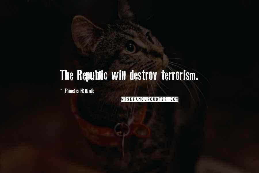 Francois Hollande Quotes: The Republic will destroy terrorism.