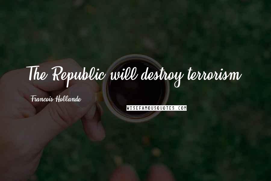Francois Hollande Quotes: The Republic will destroy terrorism.