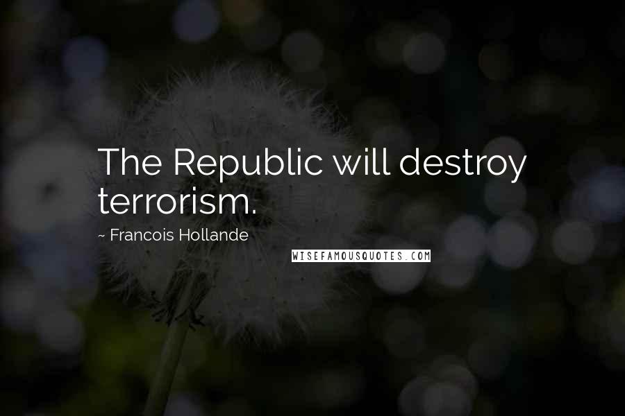 Francois Hollande Quotes: The Republic will destroy terrorism.