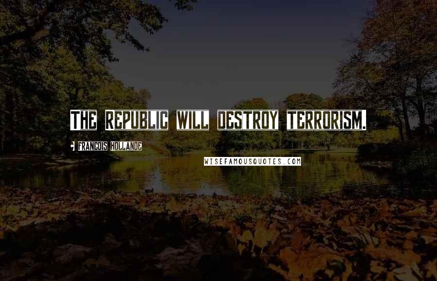 Francois Hollande Quotes: The Republic will destroy terrorism.