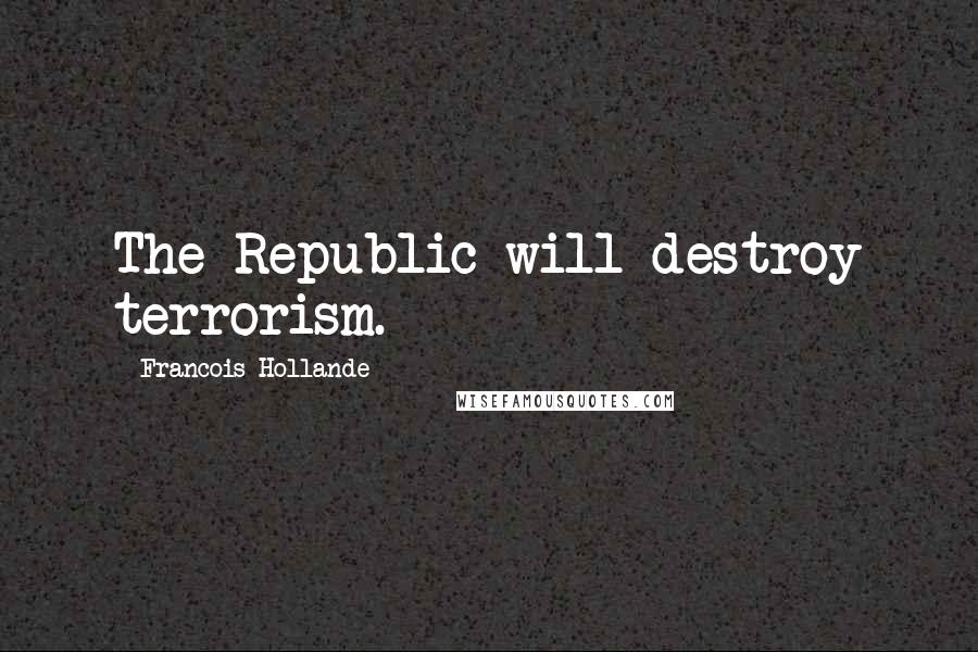 Francois Hollande Quotes: The Republic will destroy terrorism.
