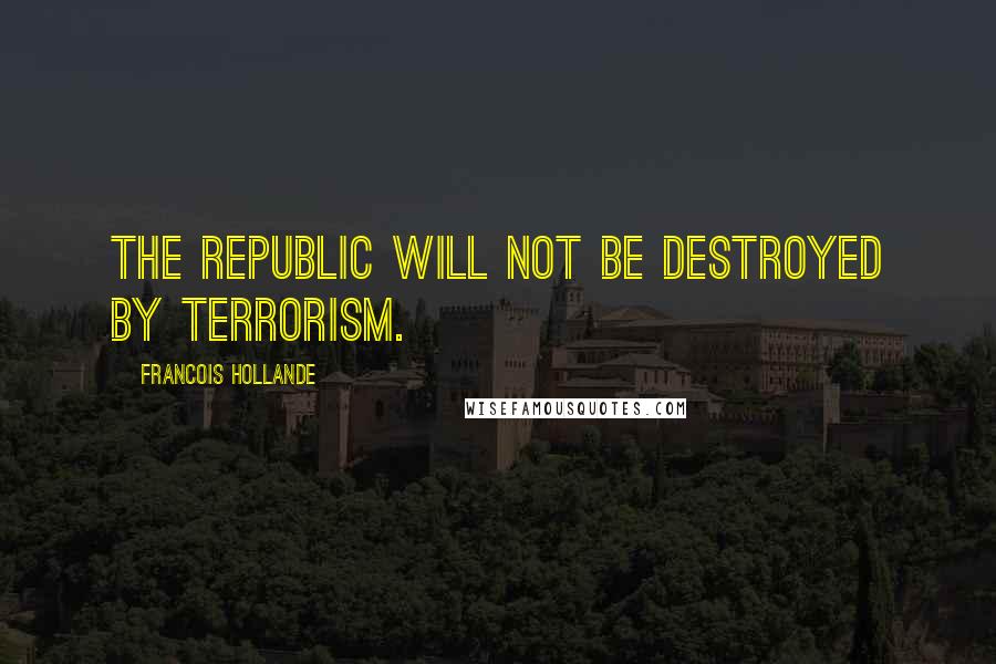 Francois Hollande Quotes: The Republic will not be destroyed by terrorism.