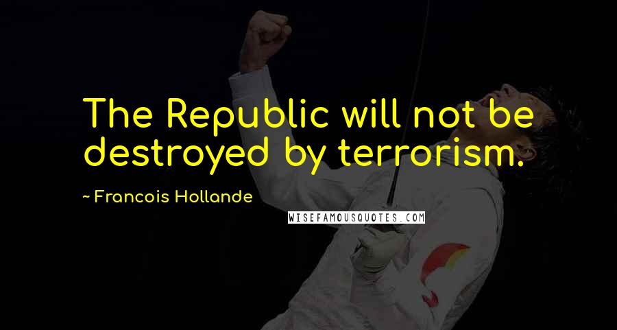 Francois Hollande Quotes: The Republic will not be destroyed by terrorism.