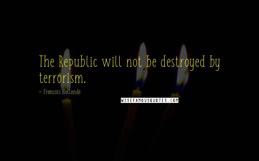 Francois Hollande Quotes: The Republic will not be destroyed by terrorism.