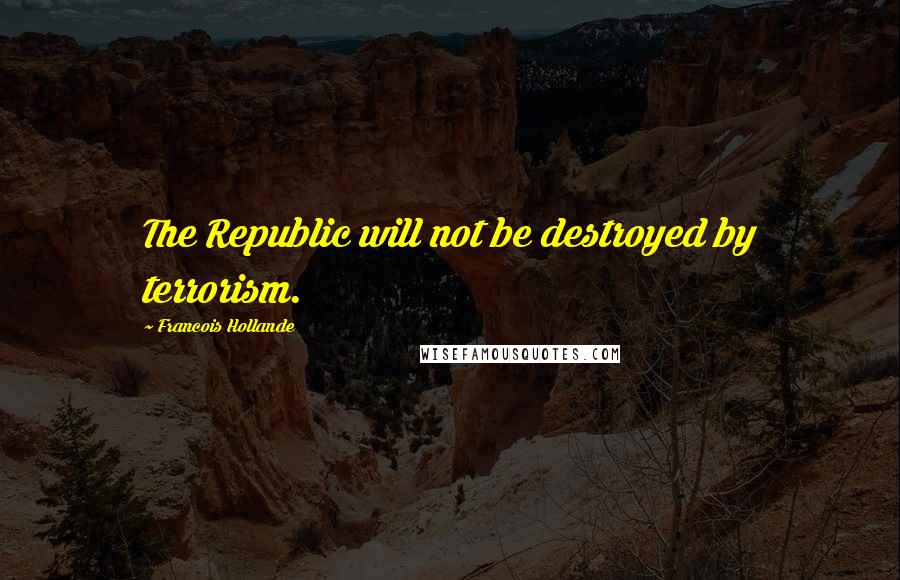 Francois Hollande Quotes: The Republic will not be destroyed by terrorism.